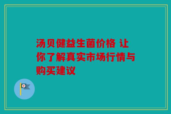 汤贝健益生菌价格 让你了解真实市场行情与购买建议 汤贝健益生菌价格 让你了解真实市场行情与购买建议