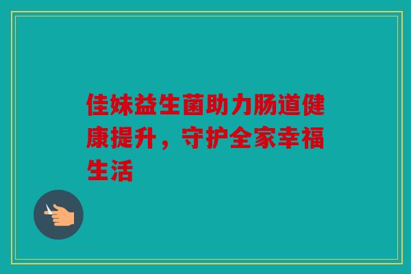 佳妹益生菌助力肠道健康提升,守护全家幸福生活 佳妹益生菌助力肠道健康提升,守护全家幸福生活