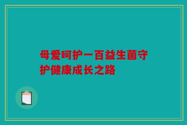 母爱呵护一百益生菌守护健康成长之路 母爱呵护一百益生菌守护健康成长之路
