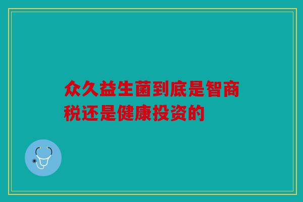 众久益生菌到底是智商税还是健康投资的