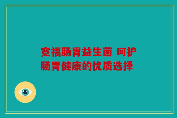 宽福肠胃益生菌 呵护肠胃健康的优质选择