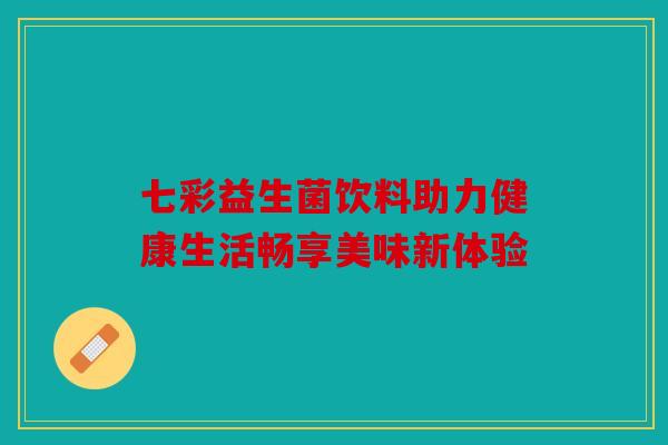 七彩益生菌饮料助力健康生活畅享美味新体验 七彩益生菌饮料助力健康生活畅享美味新体验