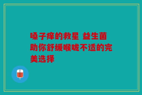 嗓子痒的救星 益生菌助你舒缓喉咙不适的完美选择 嗓子痒的救星 益生菌助你舒缓喉咙不适的完美选择