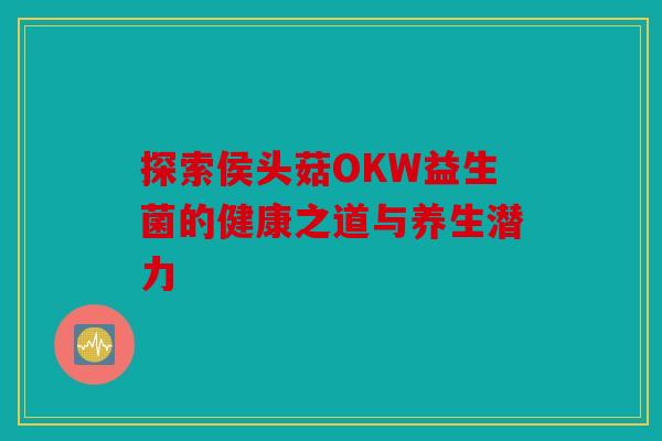 探索侯头菇OKW益生菌的健康之道与养生潜力 探索侯头菇OKW益生菌的健康之道与养生潜力