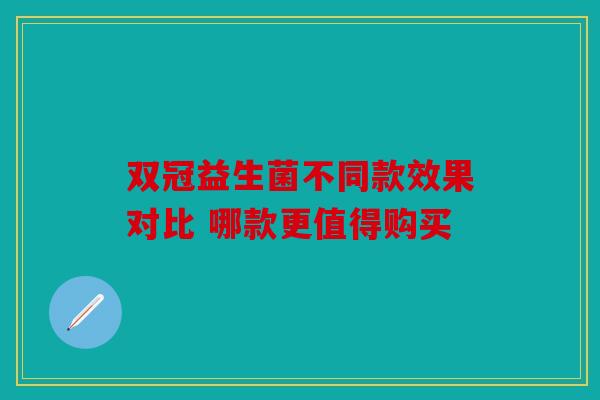 双冠益生菌不同款效果对比 哪款更值得购买 双冠益生菌不同款效果对比 哪款更值得购买
