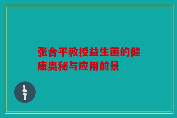 张合平教授益生菌的健康奥秘与应用前景