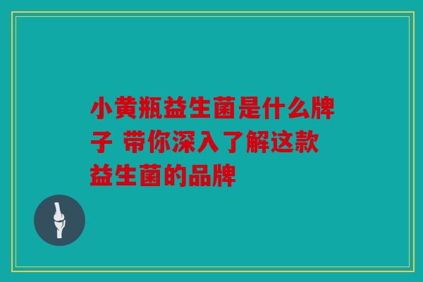 小黄瓶益生菌是什么牌子 带你深入了解这款益生菌的品牌