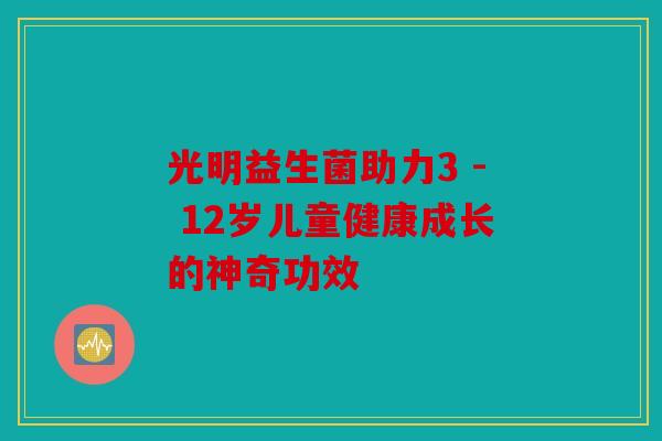光明益生菌助力3 - 12岁儿童健康成长的神奇功效