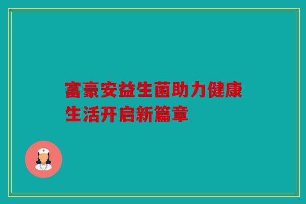 富豪安益生菌助力健康生活开启新篇章