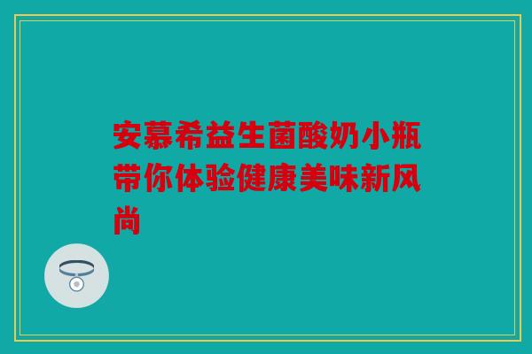 安慕希益生菌酸奶小瓶带你体验健康美味新风尚 安慕希益生菌酸奶小瓶带你体验健康美味新风尚