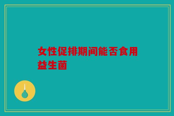 女性促排期间能否食用益生菌 女性促排期间能否食用益生菌