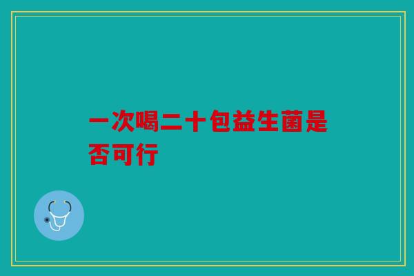 一次喝二十包益生菌是否可行 一次喝二十包益生菌是否可行