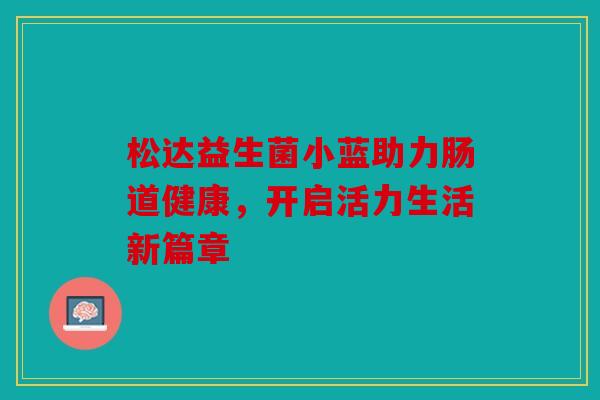 松达益生菌小蓝助力肠道健康，开启活力生活新篇章
