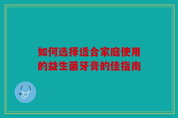 如何选择适合家庭使用的益生菌牙膏的佳指南