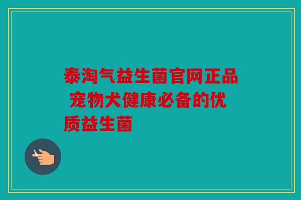 泰淘气益生菌官网正品 宠物犬健康必备的优质益生菌