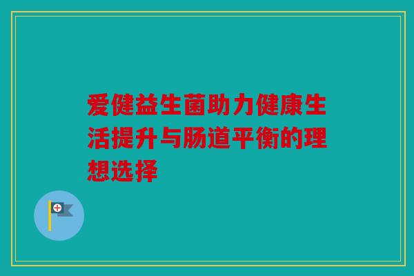 爱健益生菌助力健康生活提升与肠道平衡的理想选择