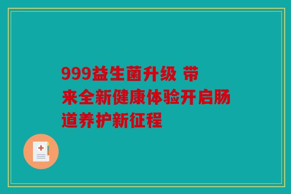 999益生菌升级 带来全新健康体验开启肠道养护新征程