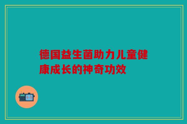 德国益生菌助力儿童健康成长的神奇功效