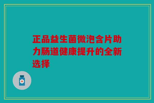 正品益生菌微泡含片助力肠道健康提升的全新选择 正品益生菌微泡含片助力肠道健康提升的全新选择