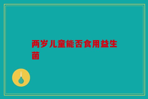 两岁儿童能否食用益生菌
