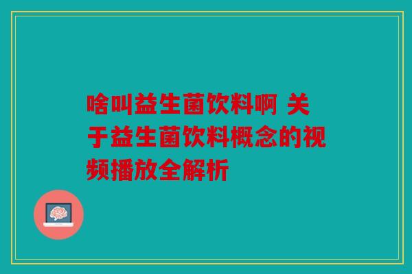 啥叫益生菌饮料啊 关于益生菌饮料概念的视频播放全解析 啥叫益生菌饮料啊 关于益生菌饮料概念的视频播放全解析