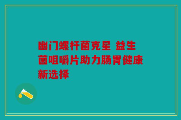 幽门螺杆菌克星 益生菌咀嚼片助力肠胃健康新选择 幽门螺杆菌克星 益生菌咀嚼片助力肠胃健康新选择