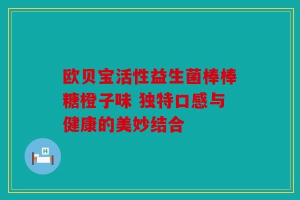 欧贝宝活性益生菌棒棒糖橙子味 独特口感与健康的美妙结合
