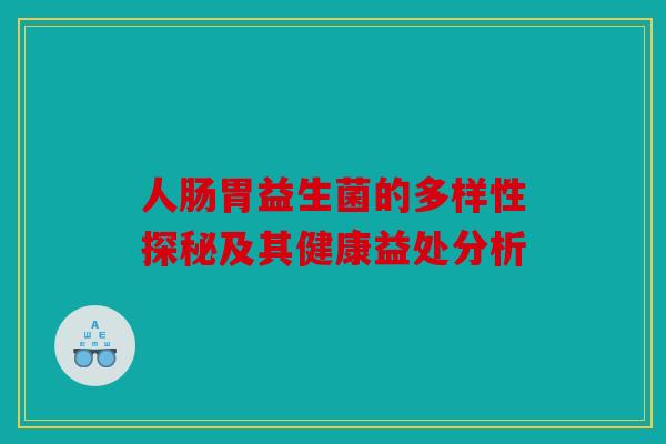 人肠胃益生菌的多样性探秘及其健康益处分析