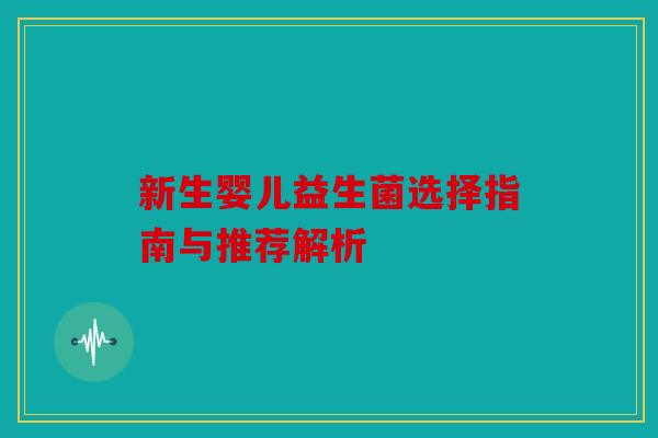 新生婴儿益生菌选择指南与推荐解析 新生婴儿益生菌选择指南与推荐解析