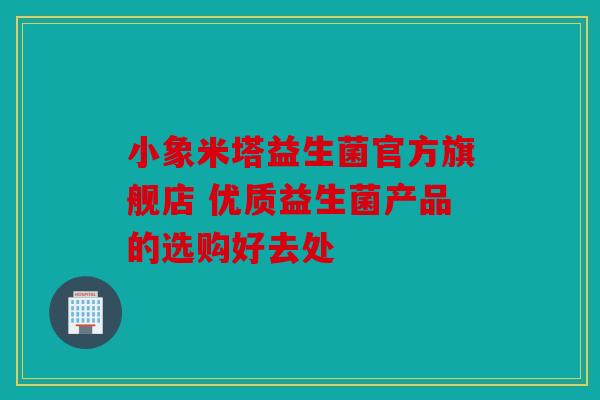 小象米塔益生菌官方旗舰店 优质益生菌产品的选购好去处