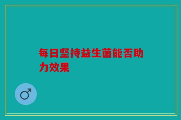 每日坚持益生菌能否助力效果