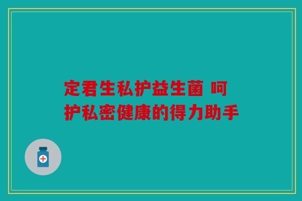 定君生私护益生菌 呵护私密健康的得力助手