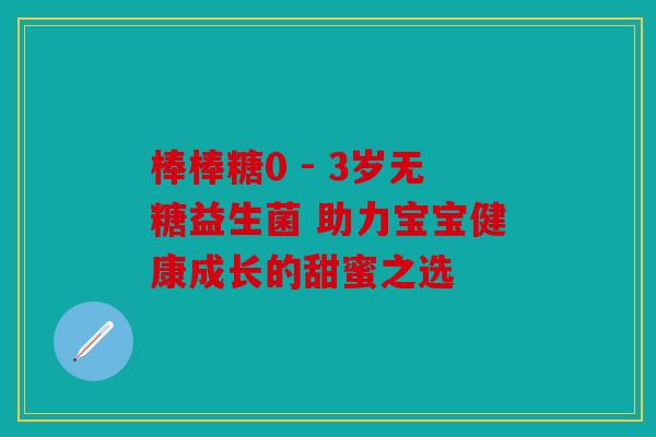 棒棒糖0 - 3岁无糖益生菌 助力宝宝健康成长的甜蜜之选 棒棒糖0 - 3岁无糖益生菌 助力宝宝健康成长的甜蜜之选