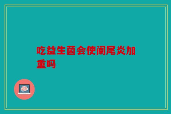 吃益生菌会使阑尾炎加重吗