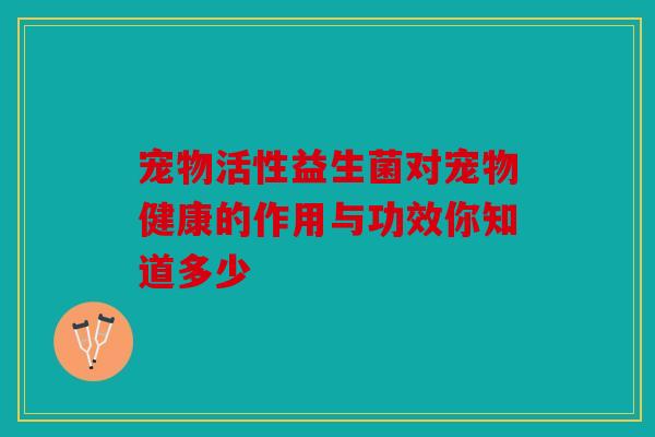 宠物活性益生菌对宠物健康的作用与功效你知道多少