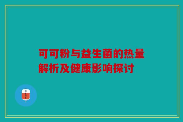 可可粉与益生菌的热量解析及健康影响探讨 可可粉与益生菌的热量解析及健康影响探讨