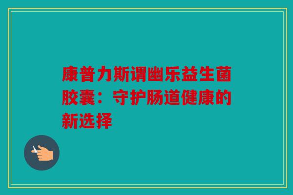 康普力斯谓幽乐益生菌胶囊：守护肠道健康的新选择