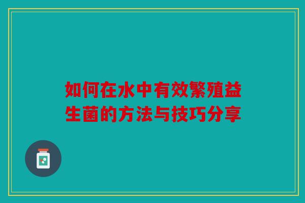 如何在水中有效繁殖益生菌的方法与技巧分享