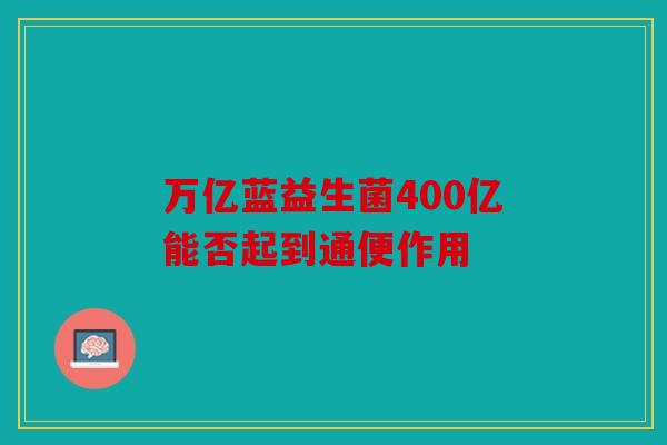 万亿蓝益生菌400亿能否起到通便作用