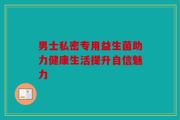 男士私密专用益生菌助力健康生活提升自信魅力