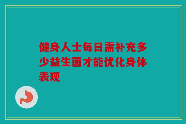健身人士每日需补充多少益生菌才能优化身体表现 健身人士每日需补充多少益生菌才能优化身体表现