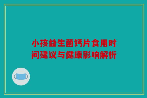 小孩益生菌钙片食用时间建议与健康影响解析