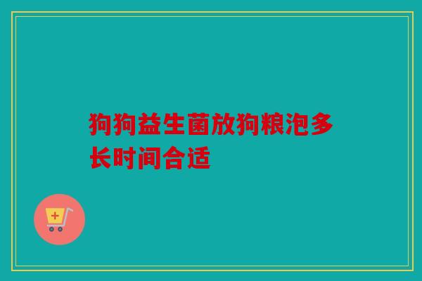 狗狗益生菌放狗粮泡多长时间合适