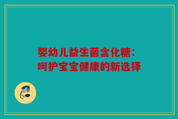婴幼儿益生菌含化糖：呵护宝宝健康的新选择