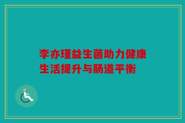李亦瑾益生菌助力健康生活提升与肠道平衡
