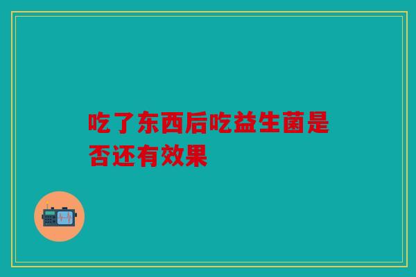 吃了东西后吃益生菌是否还有效果