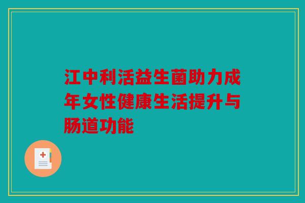 江中利活益生菌助力成年女性健康生活提升与肠道功能