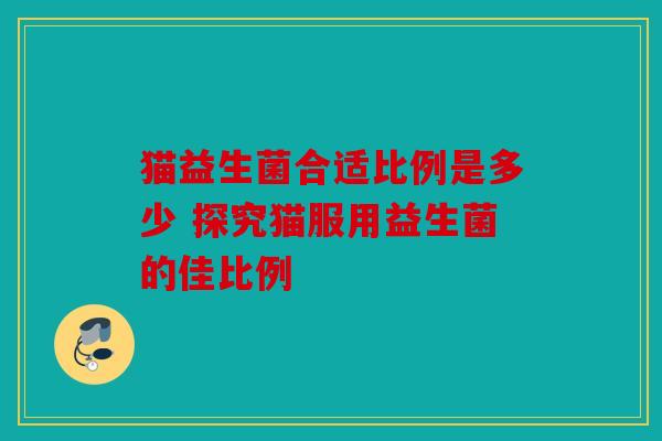 猫益生菌合适比例是多少 探究猫服用益生菌的佳比例