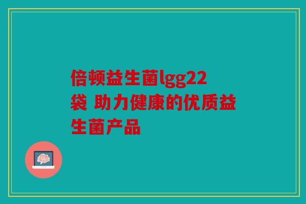 倍顿益生菌lgg22袋 助力健康的优质益生菌产品 倍顿益生菌lgg22袋 助力健康的优质益生菌产品