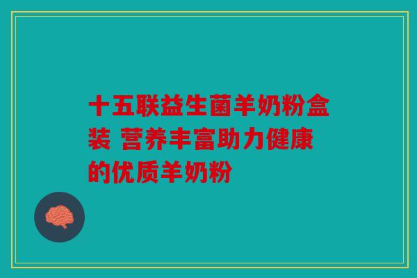 十五联益生菌羊奶粉盒装 营养丰富助力健康的优质羊奶粉